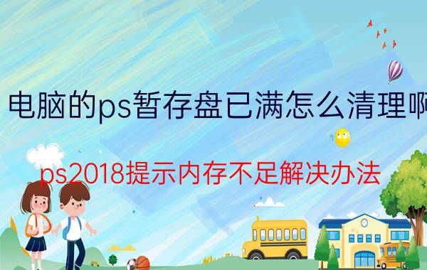 电脑的ps暂存盘已满怎么清理啊 ps2018提示内存不足解决办法？